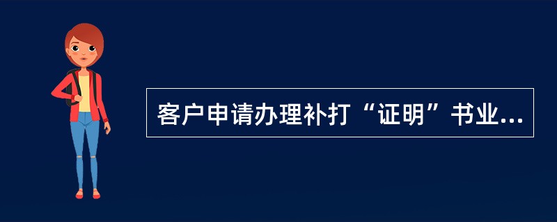 客户申请办理补打“证明”书业务，须由申请人本人持有效身份证件和在我行的有效权利凭