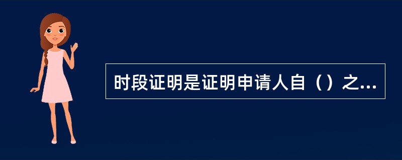 时段证明是证明申请人自（）之时至（）之时在我行的储蓄存款或购买国债和理财产品的金