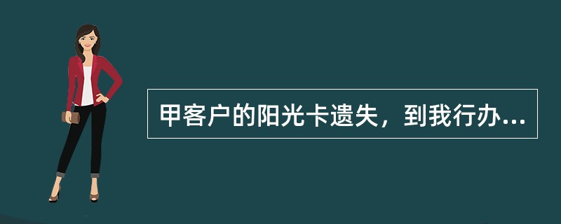 甲客户的阳光卡遗失，到我行办理挂失手续，但核查身份证件时，发现甲客户的身份信息为