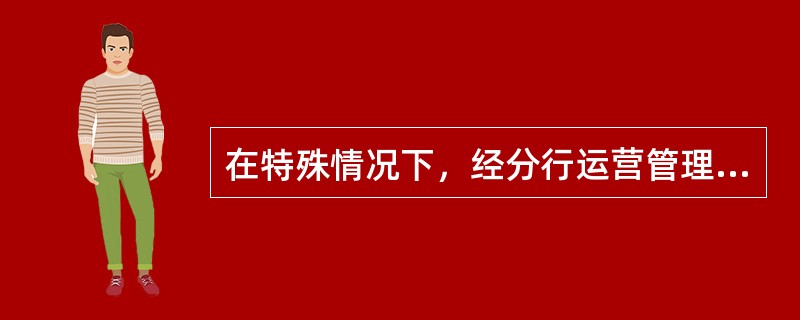 在特殊情况下，经分行运营管理部负责人批准同意后，已封存的备用钥匙和密码副本可由（