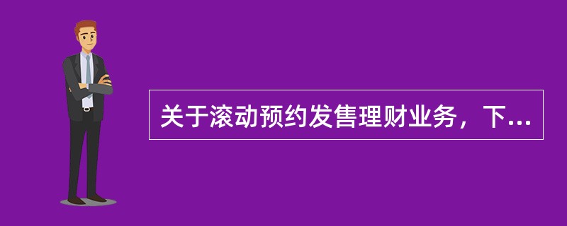 关于滚动预约发售理财业务，下列表述正确的是（）。