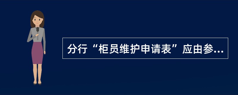 分行“柜员维护申请表”应由参数管理员做为会计档案专夹保管，按年装订、移交分行会计