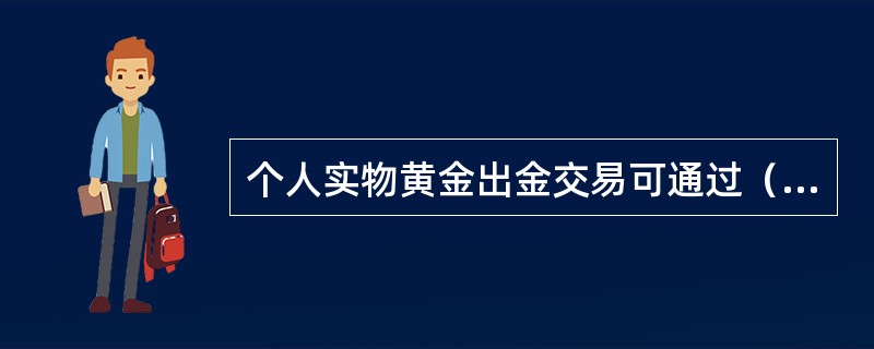 个人实物黄金出金交易可通过（）渠道进行。