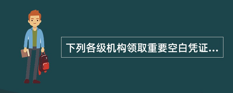 下列各级机构领取重要空白凭证说法不正确的是（）