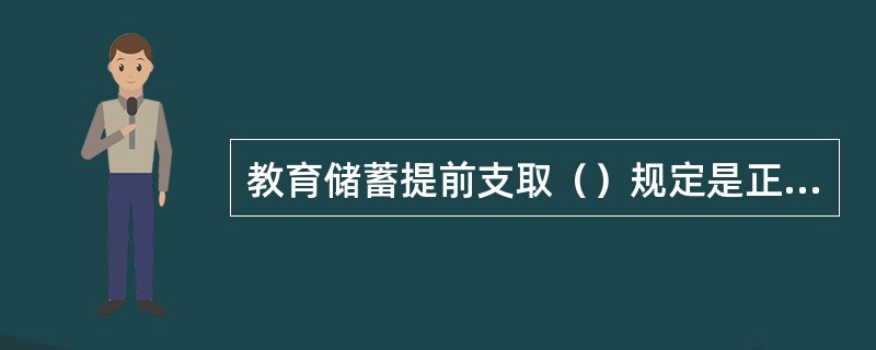 教育储蓄提前支取（）规定是正确的。