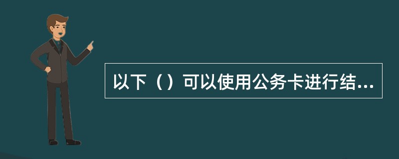 以下（）可以使用公务卡进行结算。