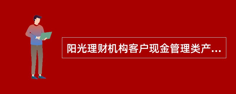 阳光理财机构客户现金管理类产品需要客户在我行开立对公结算账户，并在指定的募集期或