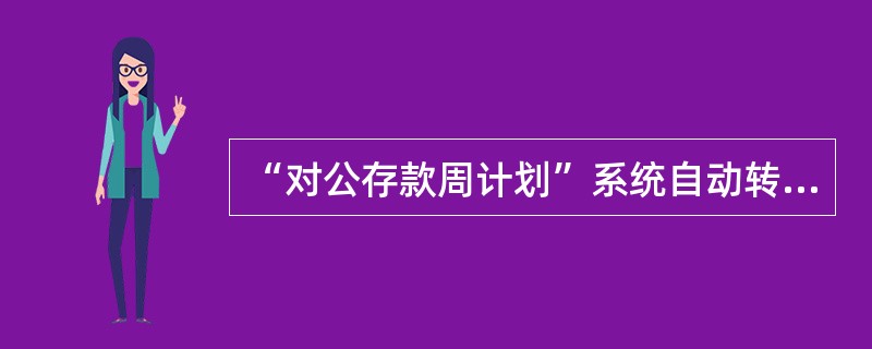 “对公存款周计划”系统自动转入存款明细账户的金额单笔最低为（）万元，且为（）万元