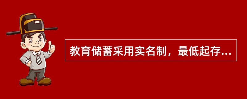 教育储蓄采用实名制，最低起存金额为50元，每一账户本金合计不得超过2万元，也不能