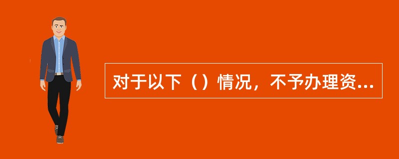对于以下（）情况，不予办理资信证明业务。