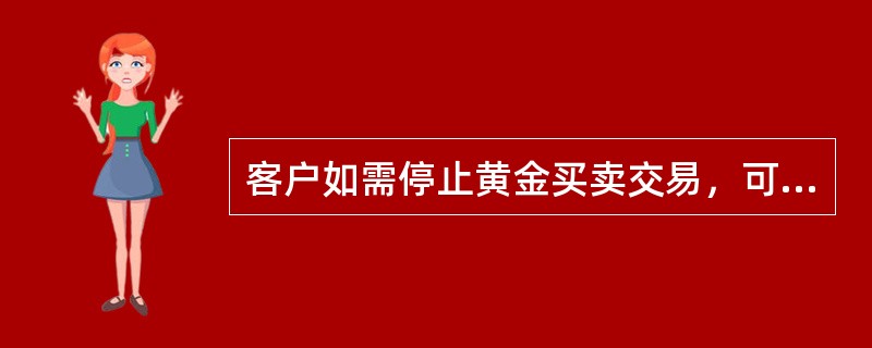 客户如需停止黄金买卖交易，可与我行解除个人实物黄金交易业务代理关系，解除代理关系