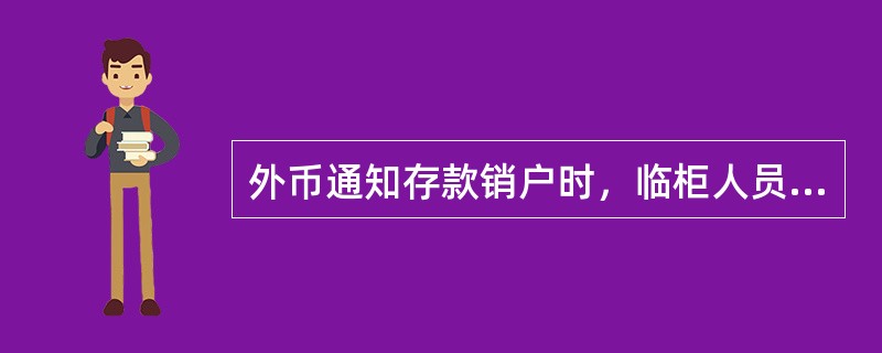 外币通知存款销户时，临柜人员应按以下情况处理（）。