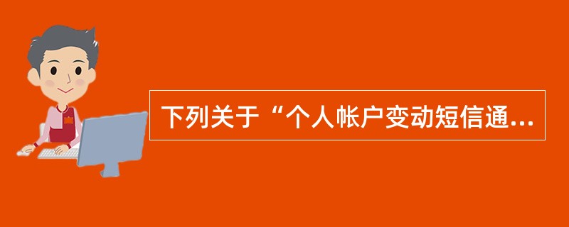 下列关于“个人帐户变动短信通知”业务描述正确地有（）