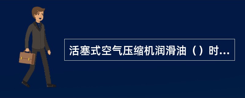 活塞式空气压缩机润滑油（）时需补充。