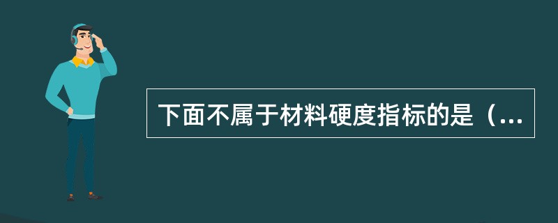 下面不属于材料硬度指标的是（）。