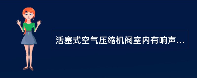 活塞式空气压缩机阀室内有响声时，可能是（）造成的。