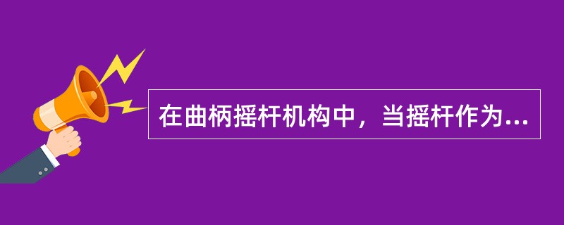 在曲柄摇杆机构中，当摇杆作为（）时，其来回的摆动通过连杆转变为曲柄的整周转动。