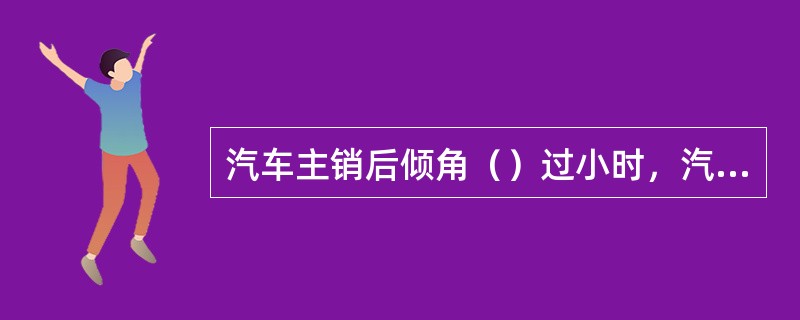 汽车主销后倾角（）过小时，汽车行驶不稳，胎面稍有冲击，就会使汽车向一侧偏移，驾驶