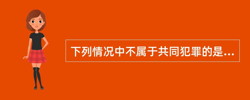 下列情况中不属于共同犯罪的是：（）