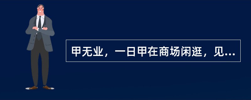 甲无业，一日甲在商场闲逛，见一珠宝柜台前人比较多，顿时想浑水摸鱼，于是甲到珠宝店