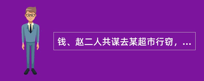 钱、赵二人共谋去某超市行窃，2011年11月9日凌晨2时，二人到达该超市后，赵某