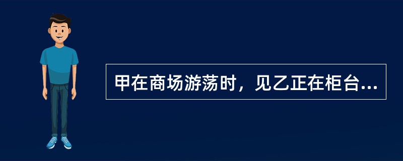 甲在商场游荡时，见乙正在柜台前选购首饰，其放在柜台上的手机价值不菲，于是甲想将其