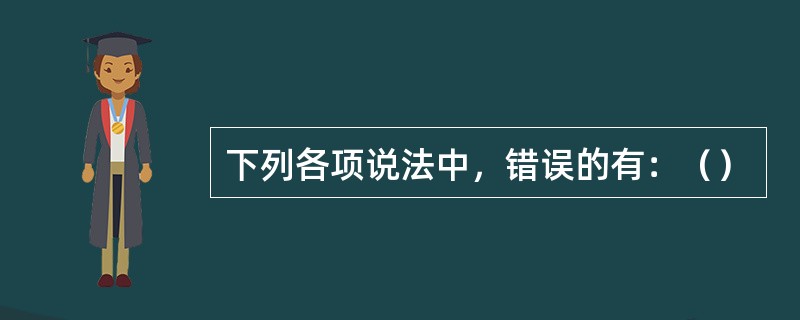 下列各项说法中，错误的有：（）