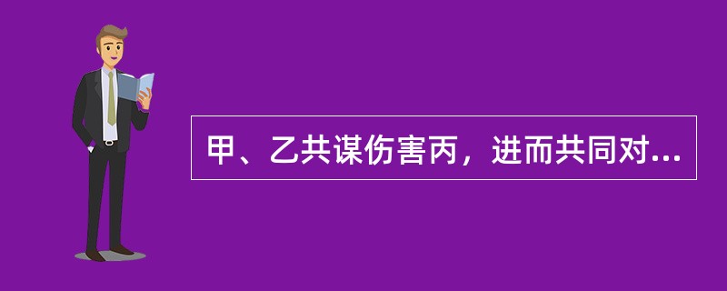 甲、乙共谋伤害丙，进而共同对丙实施伤害行为，导致丙身受一处重伤，但不能查明该重伤