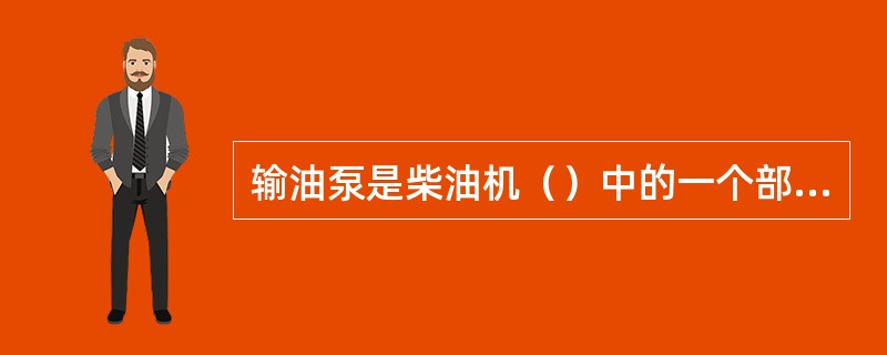 输油泵是柴油机（）中的一个部件。