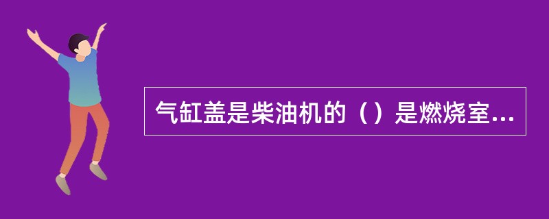 气缸盖是柴油机的（）是燃烧室的组成部分。