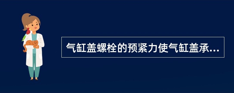 气缸盖螺栓的预紧力使气缸盖承受着（）。