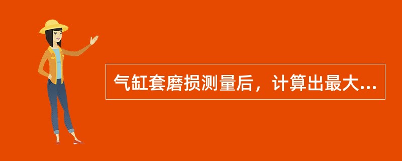 气缸套磨损测量后，计算出最大圆度误差、最大圆柱度误差或最大内径增量，并与说明书或