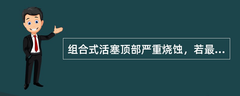 组合式活塞顶部严重烧蚀，若最大烧蚀厚度超过1／2顶部设计厚度时应（）。