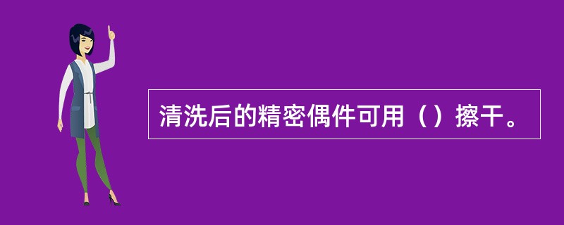 清洗后的精密偶件可用（）擦干。