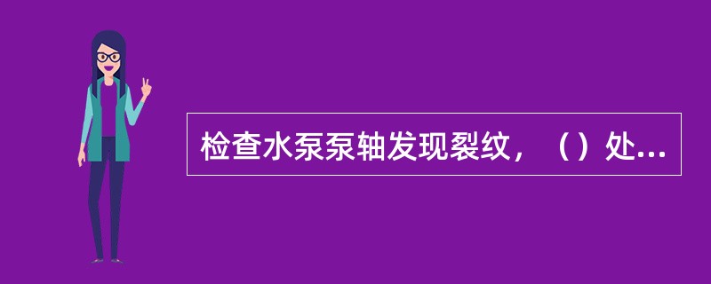 检查水泵泵轴发现裂纹，（）处理。