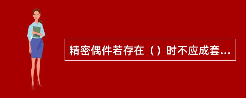 精密偶件若存在（）时不应成套更换。