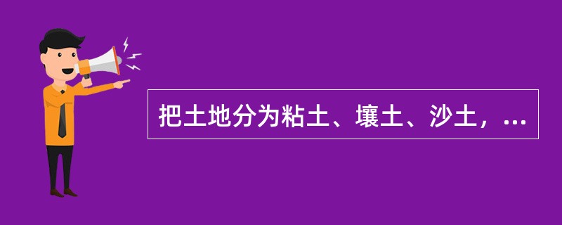 把土地分为粘土、壤土、沙土，是按什么标准划分的（）。