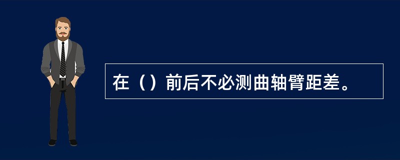 在（）前后不必测曲轴臂距差。