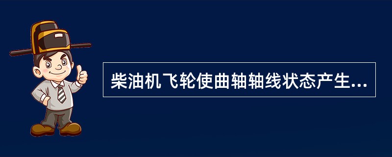 柴油机飞轮使曲轴轴线状态产生（）变形，臂距差的大小和方向产生（）变化。