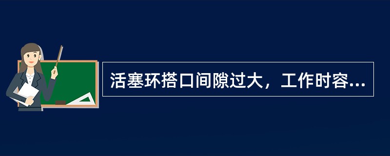 活塞环搭口间隙过大，工作时容易产生（）。