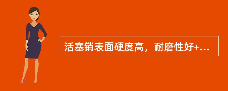 活塞销表面硬度高，耐磨性好+b部则具有较高的（）。