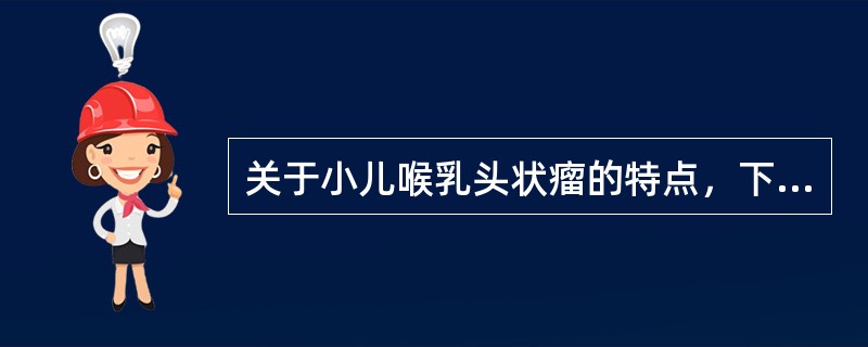 关于小儿喉乳头状瘤的特点，下列选项中错误的是