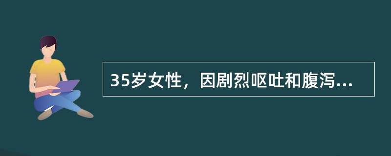 35岁女性，因剧烈呕吐和腹泻水样物1天入院。BP12/8kPa，P100次/L，