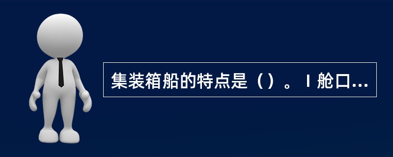 集装箱船的特点是（）。Ⅰ舱口大，双层壳；Ⅱ多层甲板；Ⅲ舱有格栅货贺；Ⅳ起货设备为