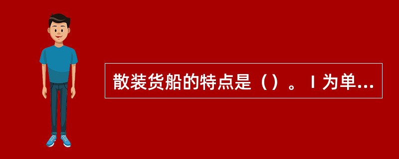 散装货船的特点是（）。Ⅰ为单壳体或双壳体的单甲板船；Ⅱ具有双层底舱；Ⅲ在货舱区域