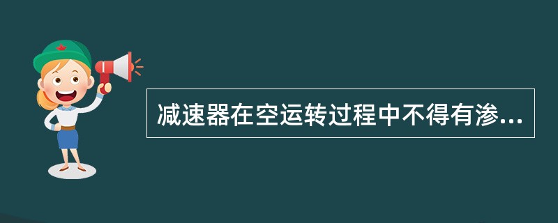 减速器在空运转过程中不得有渗油现象。（）