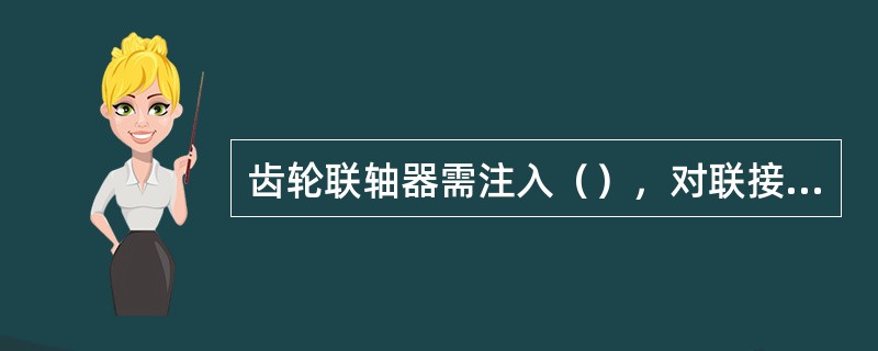 齿轮联轴器需注入（），对联接齿圈的齿进行润滑。