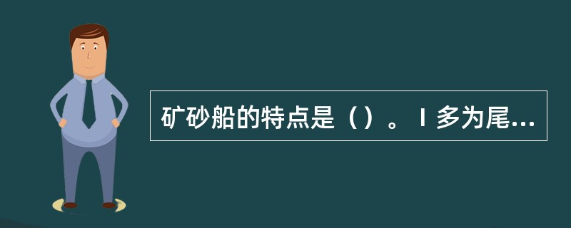 矿砂船的特点是（）。Ⅰ多为尾机型和全通单甲板；Ⅱ双层底高便于提高船舶重心；Ⅲ与其