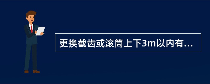 更换截齿或滚筒上下3m以内有人工作时都必须切断电源并打开离合器。（）