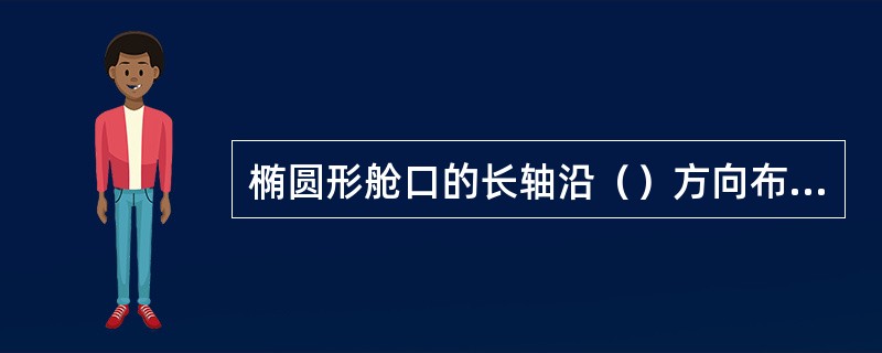 椭圆形舱口的长轴沿（）方向布置。